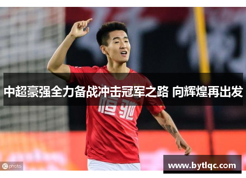 中超豪强全力备战冲击冠军之路 向辉煌再出发