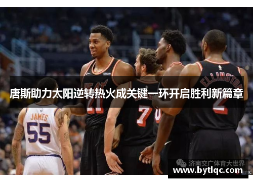 唐斯助力太阳逆转热火成关键一环开启胜利新篇章