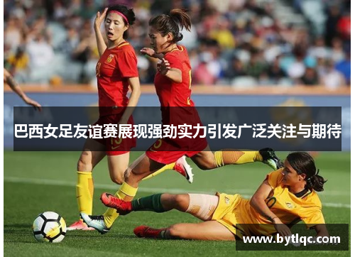 巴西女足友谊赛展现强劲实力引发广泛关注与期待