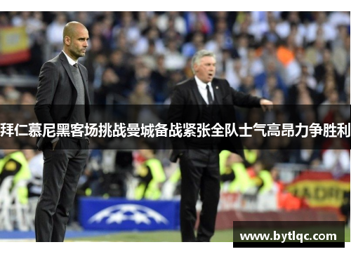 拜仁慕尼黑客场挑战曼城备战紧张全队士气高昂力争胜利