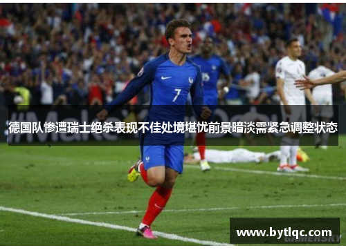 德国队惨遭瑞士绝杀表现不佳处境堪忧前景暗淡需紧急调整状态