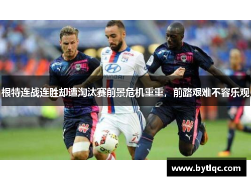 根特连战连胜却遭淘汰赛前景危机重重，前路艰难不容乐观