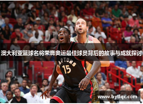 澳大利亚篮球名将荣膺奥运最佳球员背后的故事与成就探讨