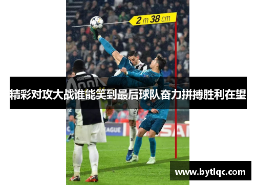 精彩对攻大战谁能笑到最后球队奋力拼搏胜利在望