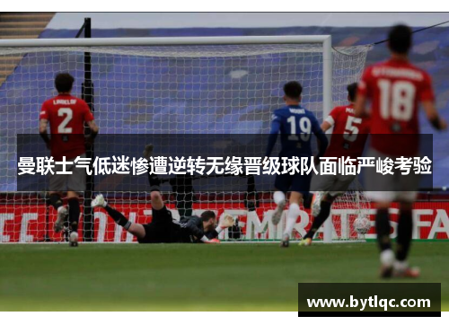 曼联士气低迷惨遭逆转无缘晋级球队面临严峻考验