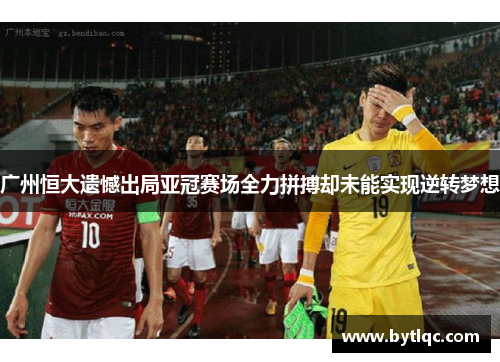 广州恒大遗憾出局亚冠赛场全力拼搏却未能实现逆转梦想