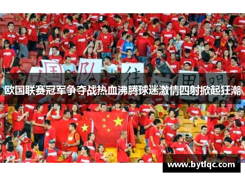 欧国联赛冠军争夺战热血沸腾球迷激情四射掀起狂潮