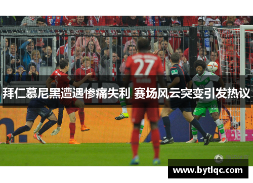 拜仁慕尼黑遭遇惨痛失利 赛场风云突变引发热议