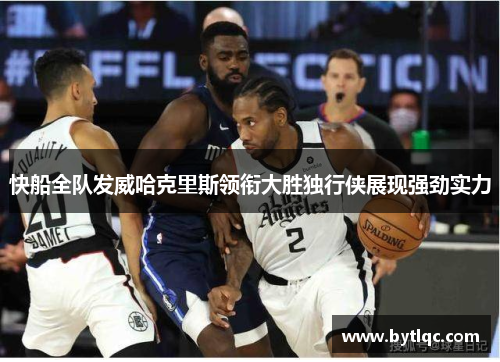 快船全队发威哈克里斯领衔大胜独行侠展现强劲实力