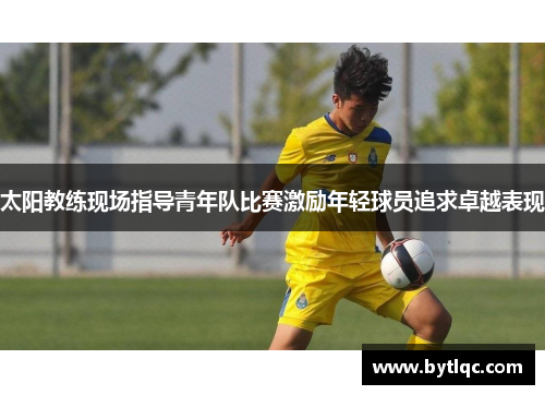 太阳教练现场指导青年队比赛激励年轻球员追求卓越表现