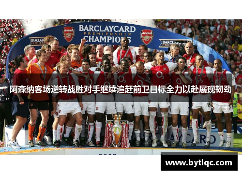 阿森纳客场逆转战胜对手继续追赶前卫目标全力以赴展现韧劲