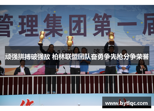 顽强拼搏破强敌 柏林联盟团队奋勇争先抢分争荣誉