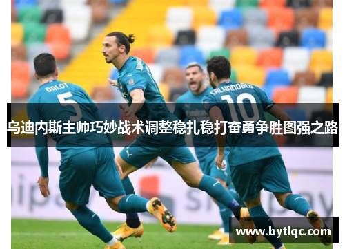 乌迪内斯主帅巧妙战术调整稳扎稳打奋勇争胜图强之路