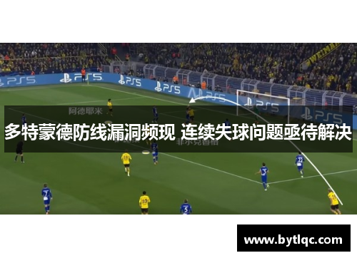 多特蒙德防线漏洞频现 连续失球问题亟待解决