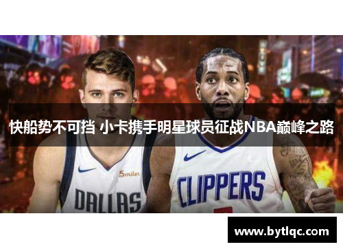 快船势不可挡 小卡携手明星球员征战NBA巅峰之路