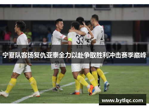 宁夏队客场复仇亚泰全力以赴争取胜利冲击赛季巅峰