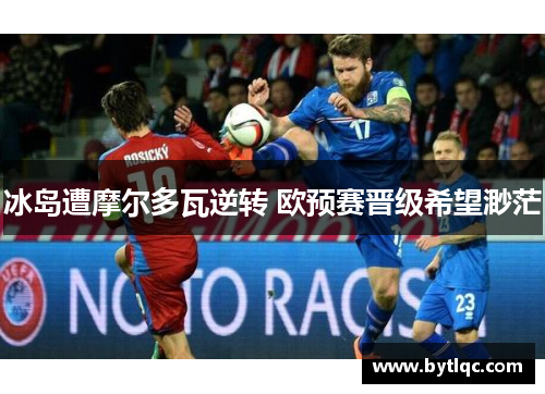 冰岛遭摩尔多瓦逆转 欧预赛晋级希望渺茫