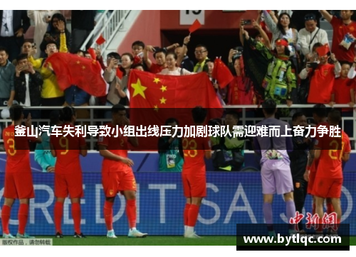 釜山汽车失利导致小组出线压力加剧球队需迎难而上奋力争胜