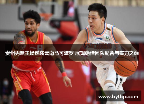 贵州男篮主场逆袭云南马可波罗 展现绝佳团队配合与实力之巅