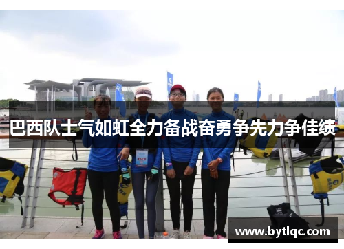 巴西队士气如虹全力备战奋勇争先力争佳绩