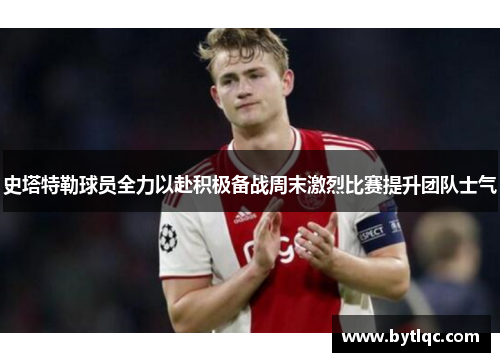 史塔特勒球员全力以赴积极备战周末激烈比赛提升团队士气