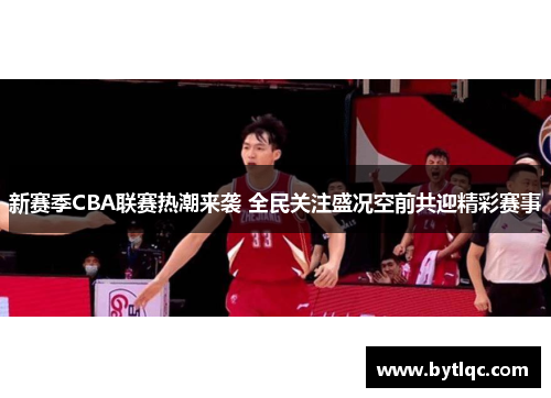 新赛季CBA联赛热潮来袭 全民关注盛况空前共迎精彩赛事