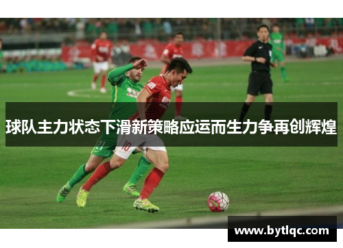 球队主力状态下滑新策略应运而生力争再创辉煌