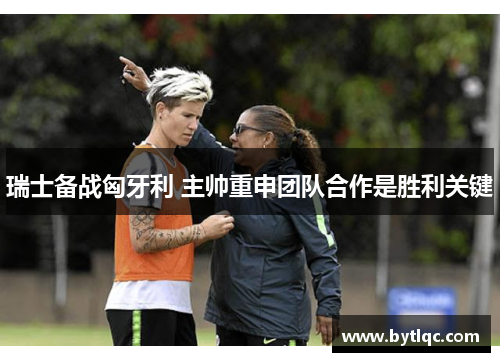 瑞士备战匈牙利 主帅重申团队合作是胜利关键