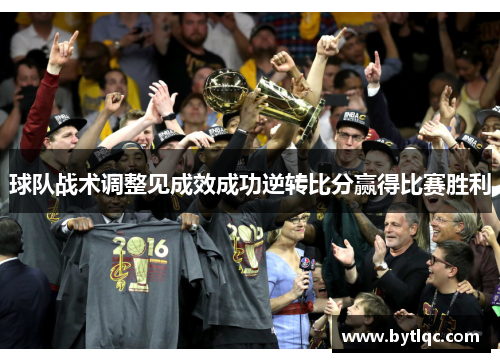 球队战术调整见成效成功逆转比分赢得比赛胜利