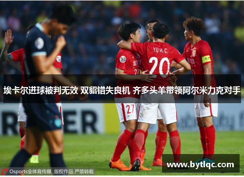 埃卡尔进球被判无效 双貂错失良机 齐多头羊带领阿尔米力克对手