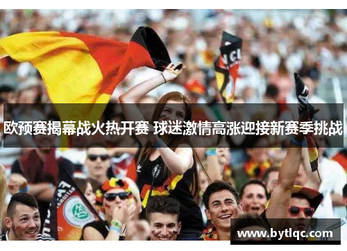 欧预赛揭幕战火热开赛 球迷激情高涨迎接新赛季挑战