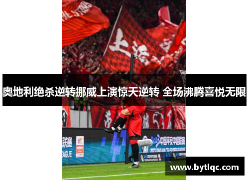 奥地利绝杀逆转挪威上演惊天逆转 全场沸腾喜悦无限