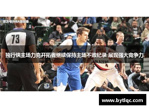独行侠主场力克开拓者继续保持主场不败纪录 展现强大竞争力