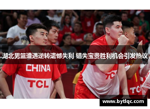 湖北男篮遭遇逆转遗憾失利 错失宝贵胜利机会引发热议