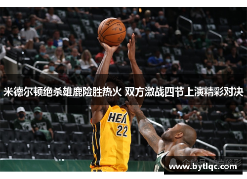 米德尔顿绝杀雄鹿险胜热火 双方激战四节上演精彩对决