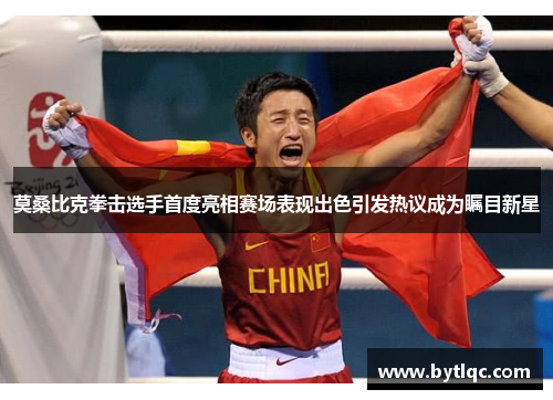 莫桑比克拳击选手首度亮相赛场表现出色引发热议成为瞩目新星