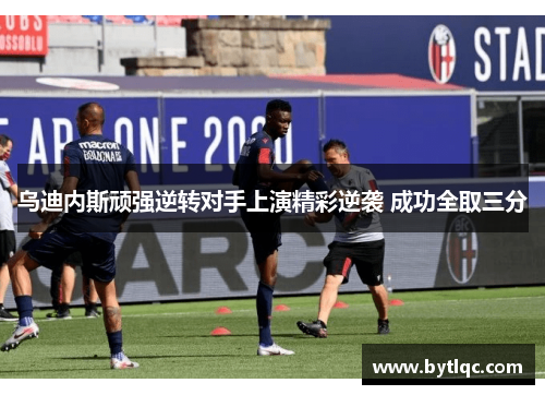 乌迪内斯顽强逆转对手上演精彩逆袭 成功全取三分