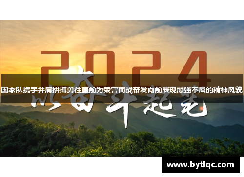 国家队携手并肩拼搏勇往直前为荣誉而战奋发向前展现顽强不屈的精神风貌