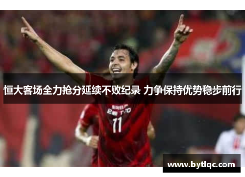 恒大客场全力抢分延续不败纪录 力争保持优势稳步前行