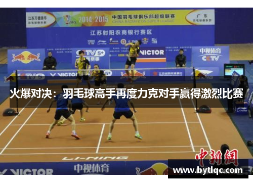 火爆对决:羽毛球高手再度力克对手赢得激烈比赛