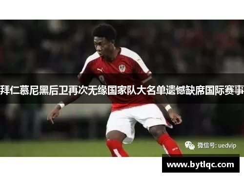 拜仁慕尼黑后卫再次无缘国家队大名单遗憾缺席国际赛事