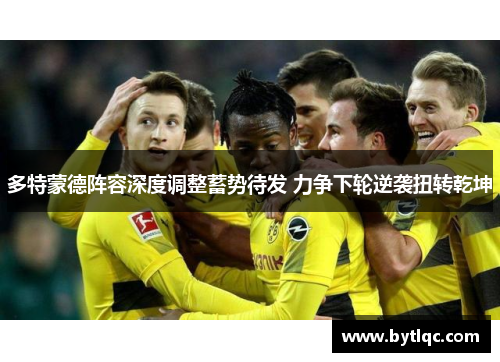 多特蒙德阵容深度调整蓄势待发 力争下轮逆袭扭转乾坤