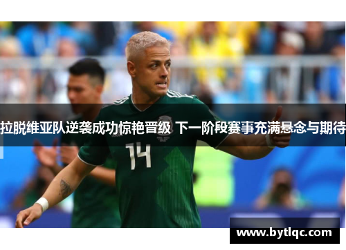 拉脱维亚队逆袭成功惊艳晋级 下一阶段赛事充满悬念与期待