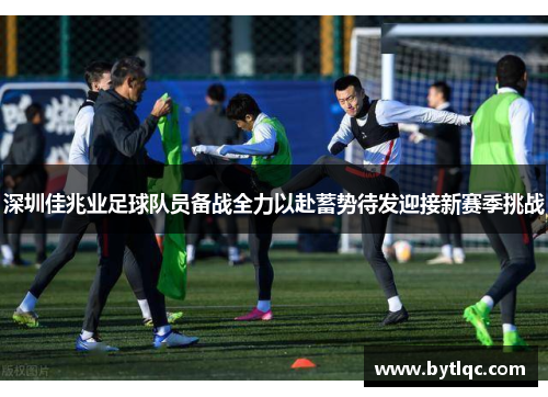 深圳佳兆业足球队员备战全力以赴蓄势待发迎接新赛季挑战