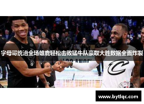 字母哥统治全场雄鹿轻松击败猛牛队豪取大胜数据全面炸裂