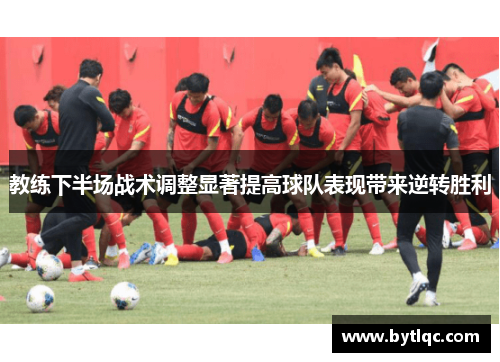 教练下半场战术调整显著提高球队表现带来逆转胜利