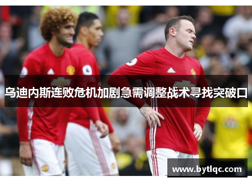 乌迪内斯连败危机加剧急需调整战术寻找突破口