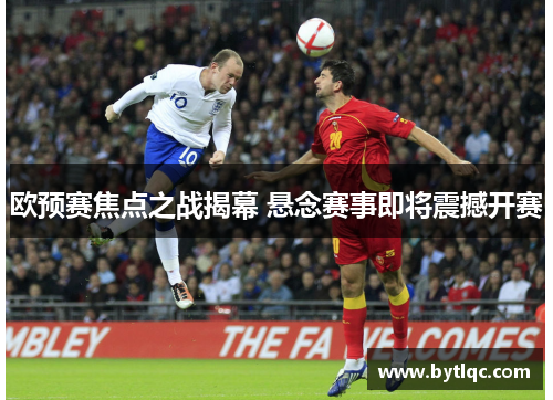 欧预赛焦点之战揭幕 悬念赛事即将震撼开赛