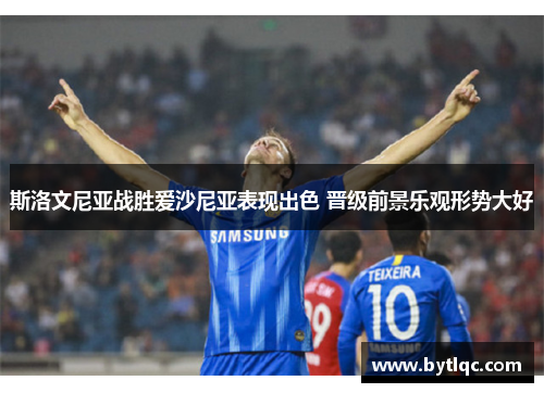 斯洛文尼亚战胜爱沙尼亚表现出色 晋级前景乐观形势大好