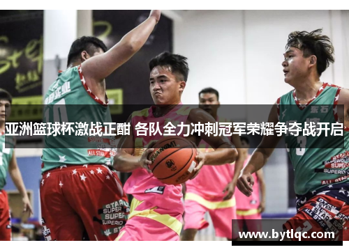 亚洲篮球杯激战正酣 各队全力冲刺冠军荣耀争夺战开启